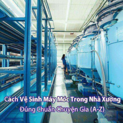 Cách Vệ Sinh Máy Móc Trong Nhà Xưởng Đúng Chuẩn Chuyên Gia (A-Z)
