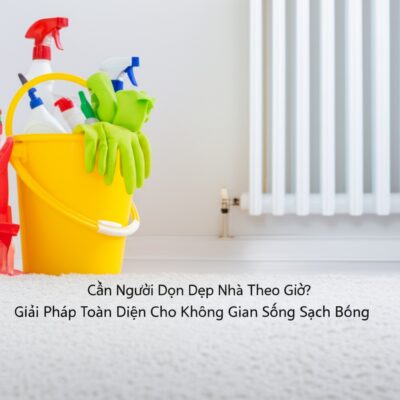 Cần Người Dọn Dẹp Nhà Theo Giờ? Giải Pháp Toàn Diện Cho Không Gian Sống Sạch Bóng