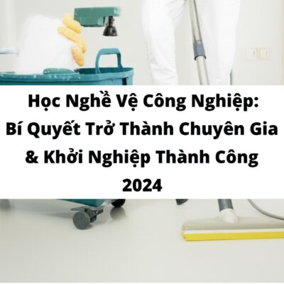 Học Nghề Vệ Sinh Công Nghiệp: Bí Quyết Trở Thành Chuyên Gia & Khởi Nghiệp Thành Công 2024