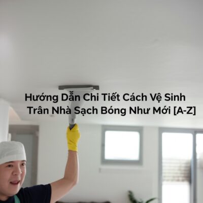 Hướng Dẫn Chi Tiết Cách Vệ Sinh Trần Nhà Sạch Bóng Như Mới [A-Z]