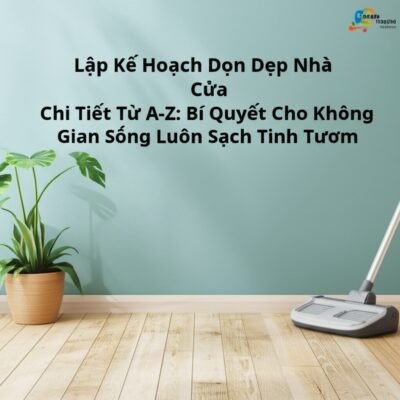 Lập Kế Hoạch Dọn Dẹp Nhà Cửa Chi Tiết Từ A-Z: Bí Quyết Cho Không Gian Sống Luôn Sạch Tinh Tươm